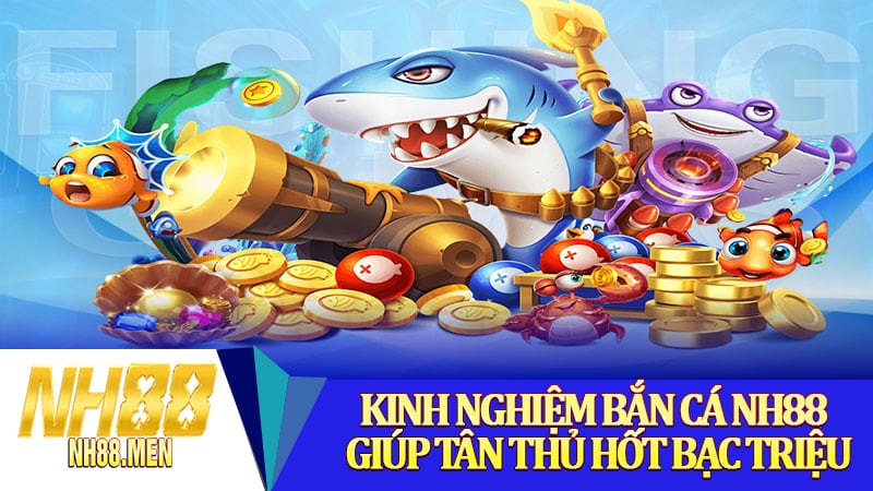 Kinh nghiệm bắn cá NH88 giúp tân thủ hốt bạc triệu